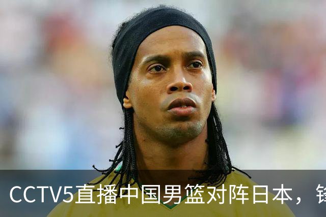 CCTV5直播中国男篮对阵日本，锋线问题明显，胡明轩王俊杰需调整状态