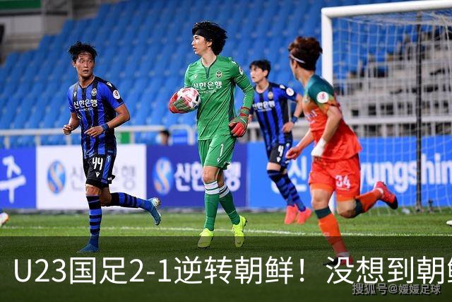 U23国足2-1逆转朝鲜！没想到朝鲜主帅赛后这么说，彻底破防！